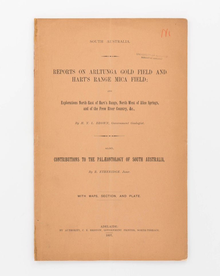 Item #100007 Reports on Arltunga Goldfield, etc. Reports on Arltunga Gold Field and Hart's Range Mica Field and Explorations north-east of Hart's Range, north-west of Alice Springs, and of the Frew River Country, &c... and also Appendix by Mr R. Etheridge, Junr., being Contributions to the Palaeontology of South Australia. H. Y. L. BROWN.