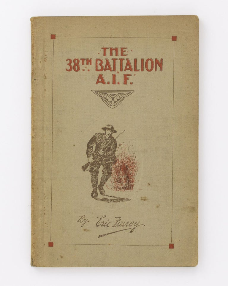 Item #104705 The 38th Battalion AIF. The Story and Official History ... Foreword by Rt. Hon. W.M. Hughes, Prime Minister of Australia. 38th Battalion, Eric FAIREY.