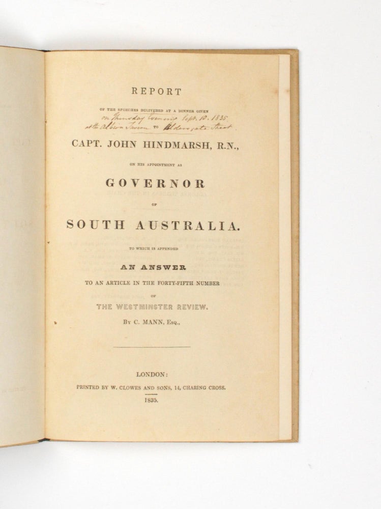 Item #104766 Report of the Speeches delivered at the Dinner given to Capt. John Hindmarsh, R.N., on his Appointment as Governor of South Australia. To which is appended an Answer to an Article in the Forty-fifth Number of 'The Westminster Review'. By C. Mann, Esq. George Fife ANGAS, Charles MANN.