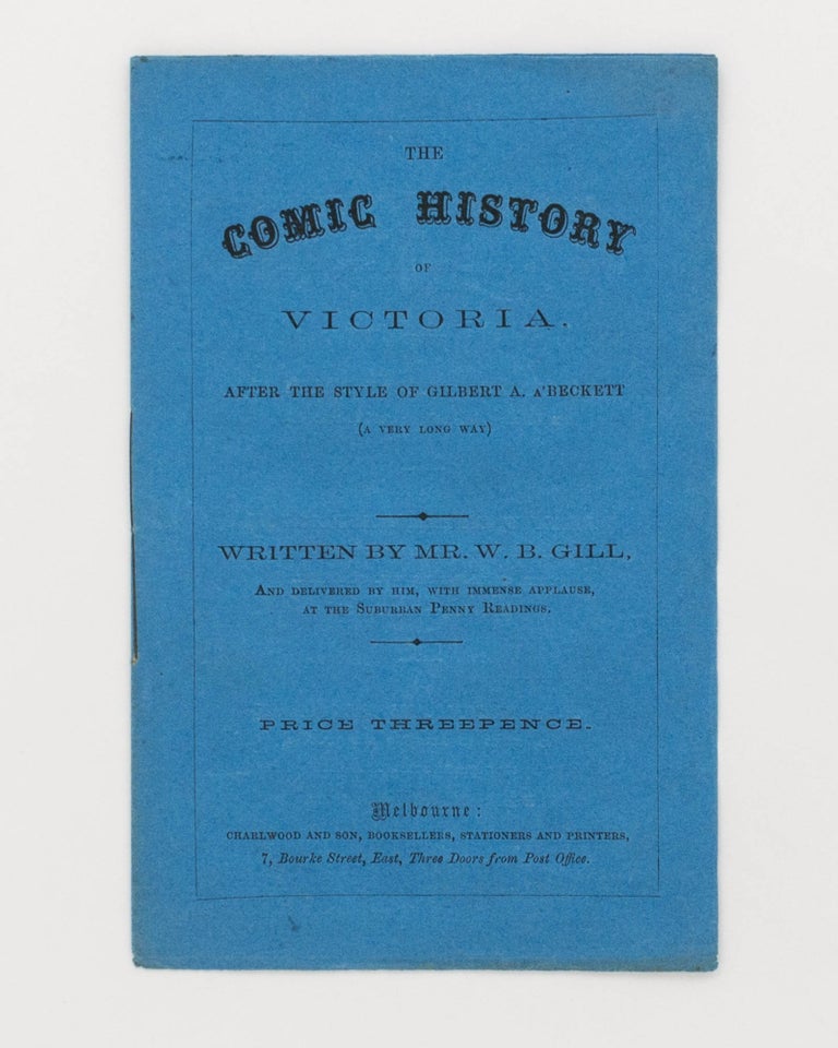 Item #106101 The Comic History of Victoria, after the Style of Gilbert A. a'Beckett (a Very Long Way). Written by Mr W.B. Gill, and delivered by him, with Immense Applause, at the Suburban Penny Readings [cover title]. W. B. GILL.