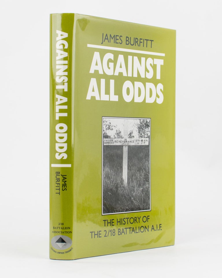 Item #108543 Against All Odds. A History of the 2/18th Infantry Battalion AIF. 2/18th Infantry Battalion, James BURFITT.