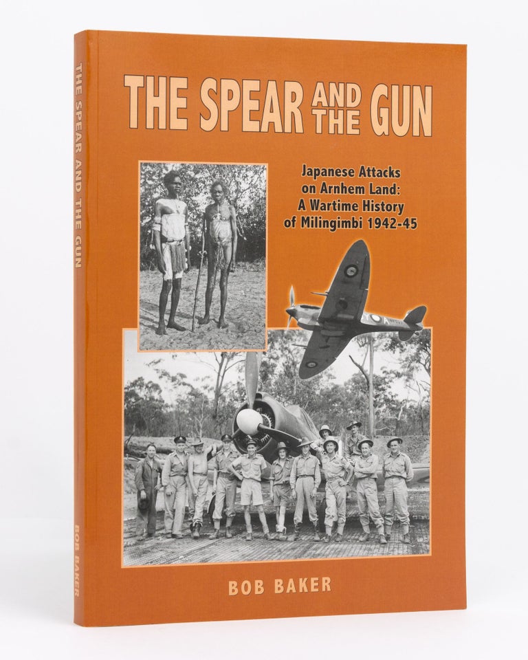 Item #109449 The Spear and the Gun. Japanese Attacks on Arnhem Land: A Wartime History of Milingimbi, 1942-45. Bob BAKER.