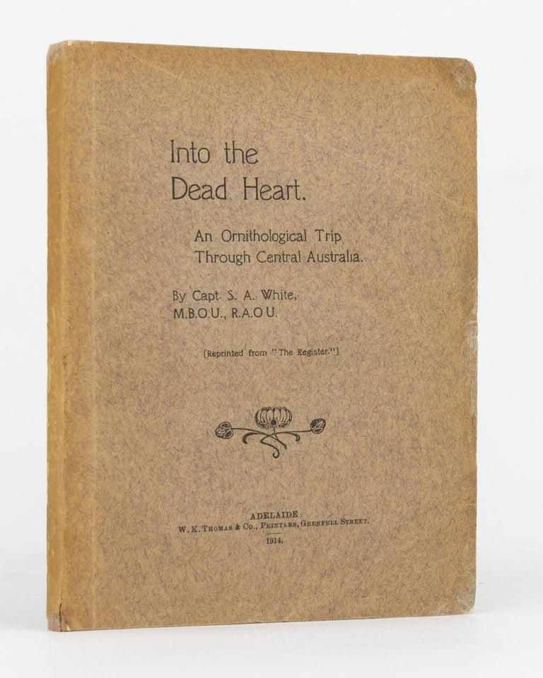 Item #110586 Into the Dead Heart. An Ornithological Trip through Central Australia... Reprinted from 'The Register'. Captain Samuel Albert WHITE.