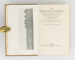 The Dead Heart of Australia. A Journey around Lake Eyre in the Summer of 1901-02, with some Account of the Lake Eyre Basin and the Flowing Wells of Central Australia