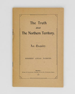 Item #114268 The Truth about the Northern Territory. An Enquiry. Herbert Angas PARSONS