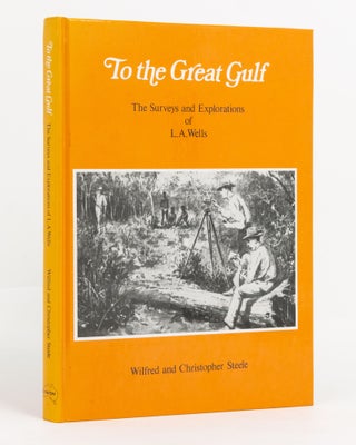 Item #116289 To the Great Gulf. The Surveys and Explorations of L.A. Wells, Last Australian...