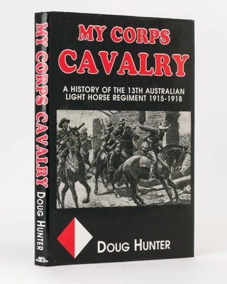 Item #117072 My Corps Cavalry. A History of the 13th Light Horse Regiment (AIF). 13th Light Horse...
