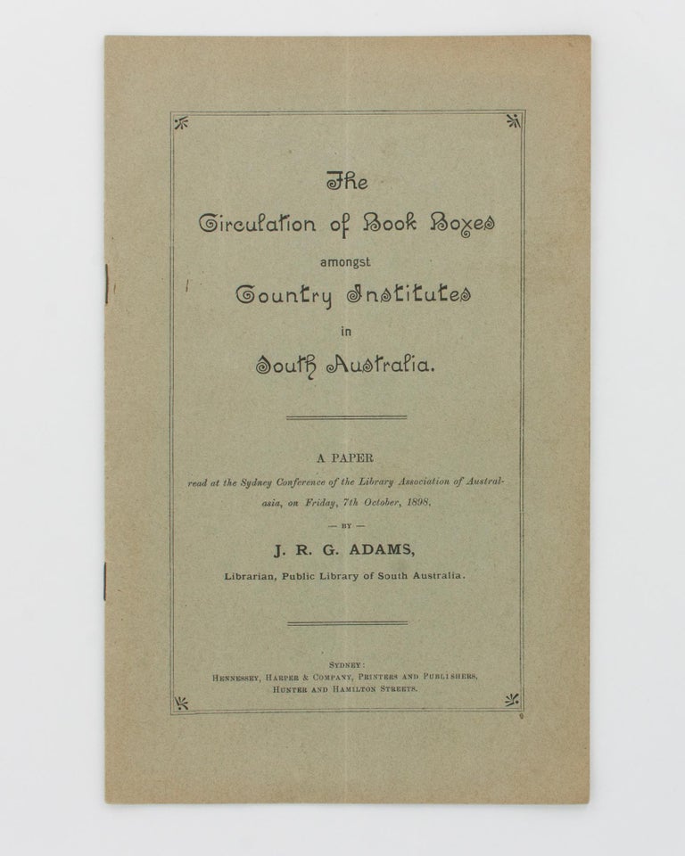 Item #117657 The Circulation of Book Boxes amongst Country Institutes in South Australia. A Paper read at the Sydney Conference of the Library Association of Australasia, on Friday, 7th October, 1898 [cover title]. J. R. G. ADAMS.