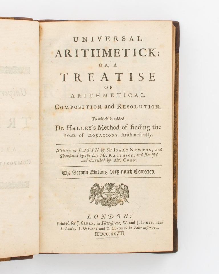 Item #117773 Universal Arithmetick, or, a Treatise of Arithmetical Composition and Resolution. To which is added, Dr. Halley's Method of finding the Roots of Equations arithmetically. Written in Latin by Sir Isaac Newton, and translated by the late Mr. Ralphson, and revised and corrected by Mr. Cunn. The Second Edition, very much corrected. Sir Isaac NEWTON.