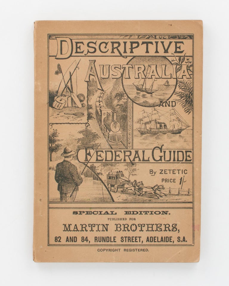 Item #118166 Descriptive Australia and Federal Guide, containing an Introductory History of Australia ... a Rail and Road Guide to all Inland Towns ... Useful as a Work of Reference to Tourists, Travellers, Business Men, Hotel Keepers, and the Public generally. [Descriptive Australia and Federal Guide by Zetetic... Special Edition published for Martin Brothers, 82 and 84, Rundle Street, Adelaide, S.A. (cover title)]. Australia.