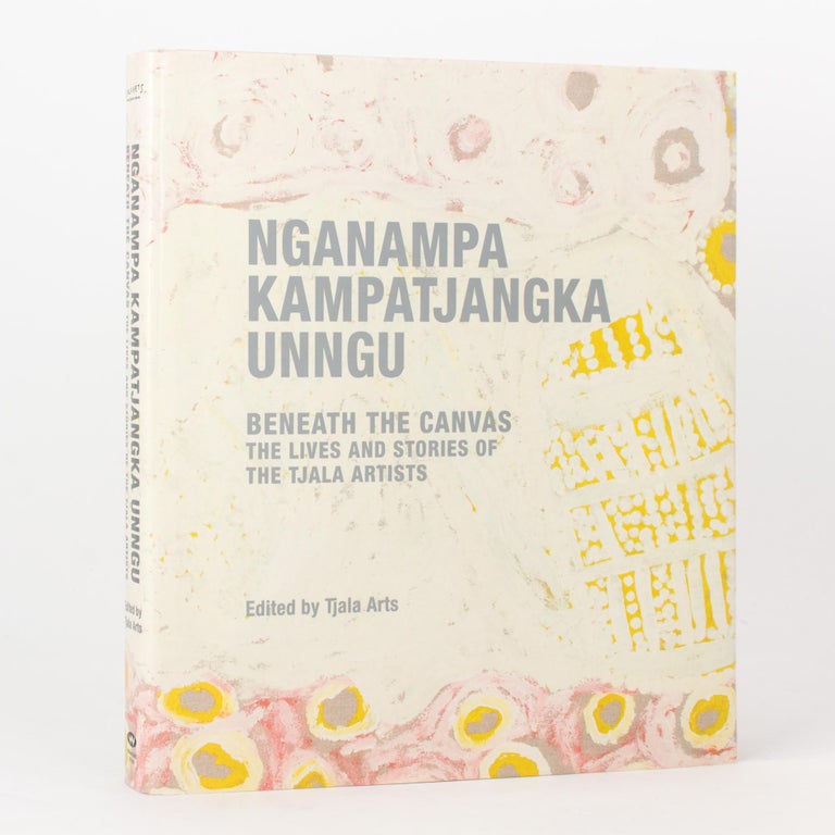 Item #118222 Nganampa Kampatjangka Unngu. Beneath the Canvas. The Lives and Stories of the Tjala Artists. Edited by Tjala Arts. Indigenous Art.