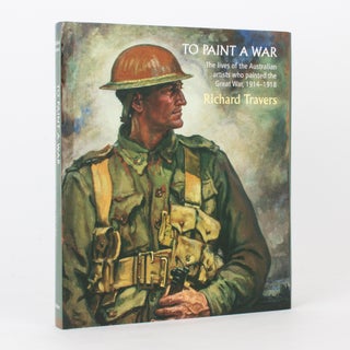Item #118535 To Paint a War. The Lives of the Australian Artists who painted the Great War,...