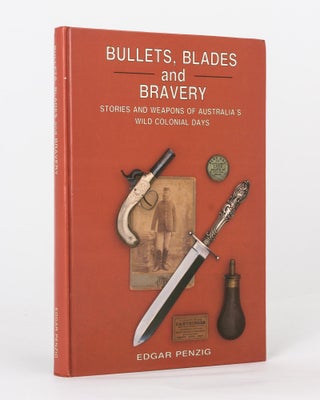 Item #118613 Bullets, Blades and Bravery. Stories and Weapons of Australia's Wild Colonial Days....