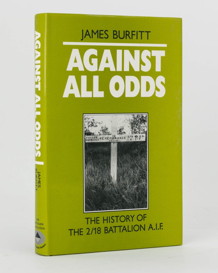 Item #121203 Against All Odds. A History of the 2/18th Infantry Battalion AIF. 2/18th Infantry Battalion, James BURFITT.