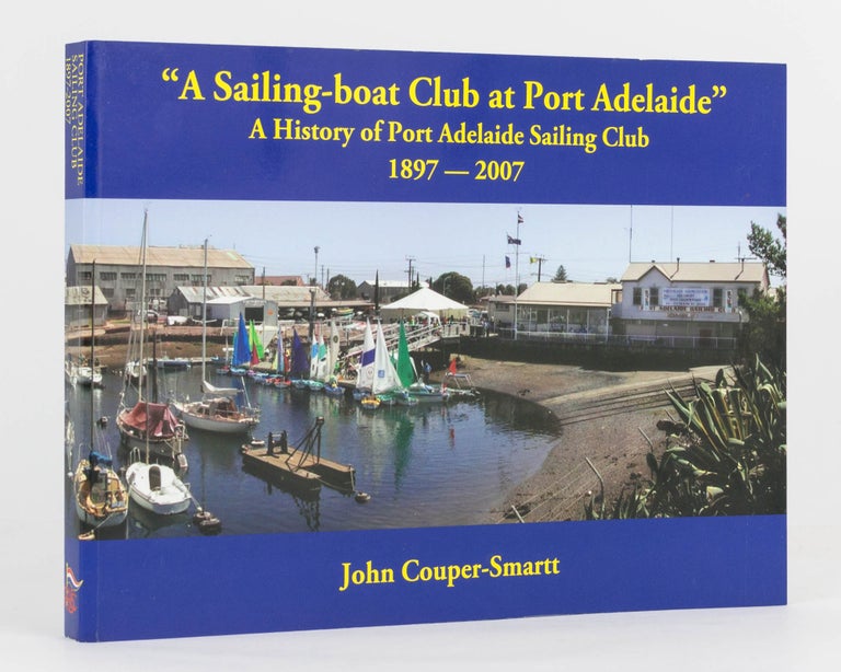 Item #122789 A Sailing-boat Club at Port Adelaide. A History of Port Adelaide Sailing Club, 1897 to 2007. John COUPER-SMARTT.