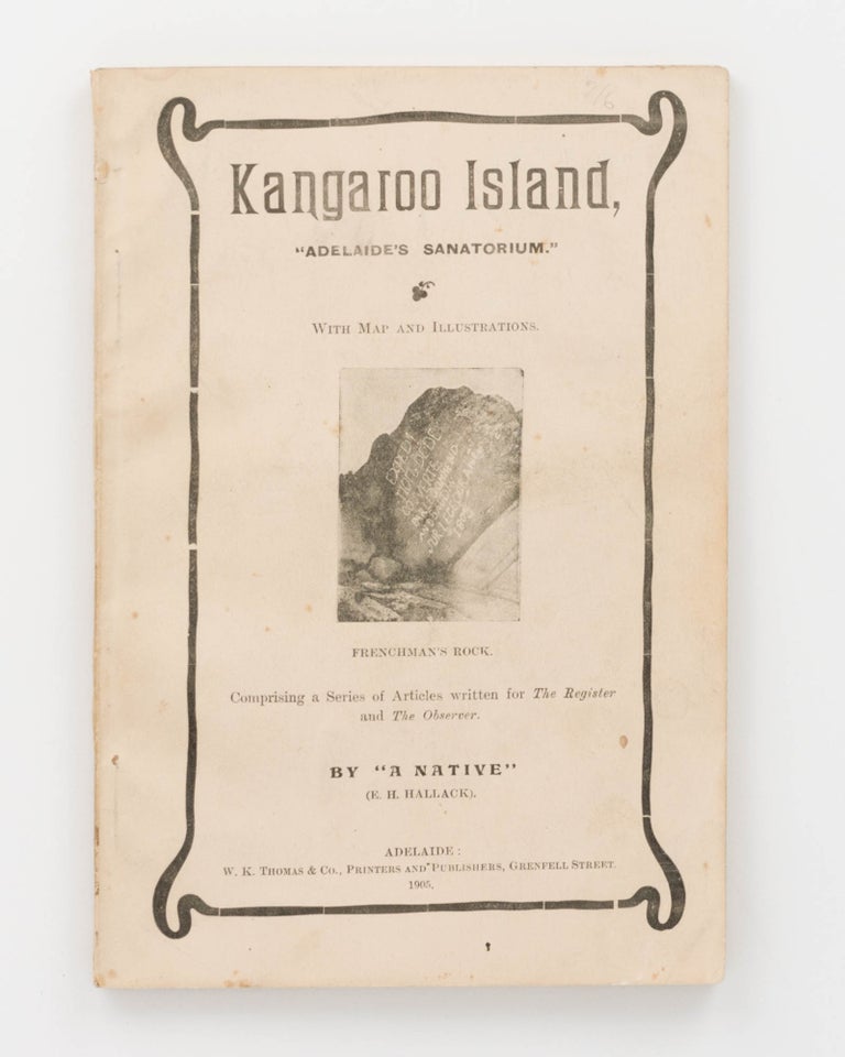 Item #124129 Kangaroo Island, 'Adelaide's Sanatorium'. Comprising a Series of Articles written for 'The Register' and 'The Observer'. Kangaroo Island, E. H. HALLACK, 'A Native'.