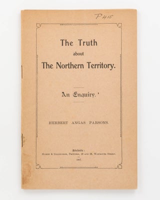 Item #124220 The Truth about the Northern Territory. An Enquiry. Herbert Angas PARSONS