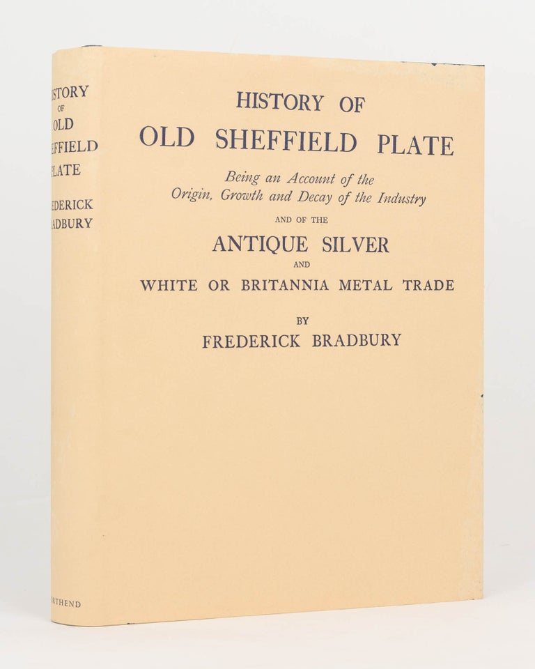 Item #124474 History of Old Sheffield Plate. Being an Account of the Origin, Growth and Decay of the Industry, and of the Antique Silver and White or Britannia Metal Trade, with Chronological Lists of Makers' Marks and Numerous Illustrations of Specimens. Frederick BRADBURY.