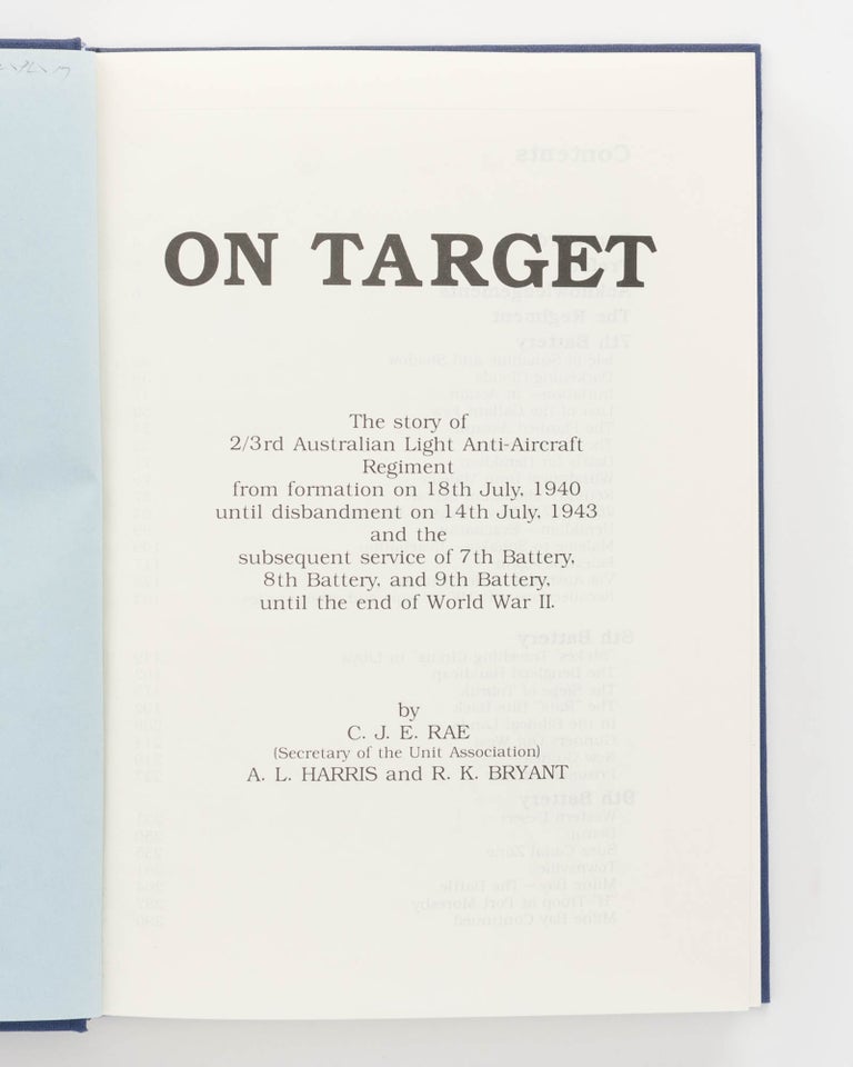 Item #126430 On Target. The Story of 2/3rd Australian Light Anti-Aircraft Regiment from Formation on 18th July, 1940 until Disbandment on 14th July, 1943 and the Subsequent Service of 7th Battery, 8th Battery and 9th Battery, until the End of World War II. 2/3rd Australian Light Anti-Aircraft Regiment, C. J. E. RAE, A. L. HARRIS, R K. BRYANT.