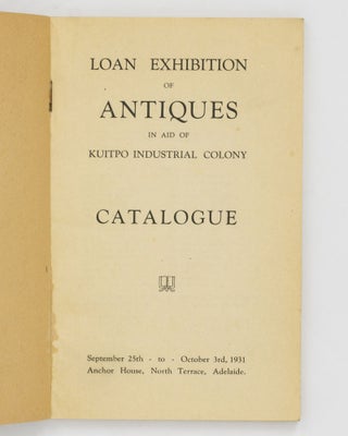Loan Exhibition of Antiques in Aid of Kuitpo Industrial Colony. Catalogue. September 25th to October 3rd, 1931. Anchor House, North Terrace, Adelaide