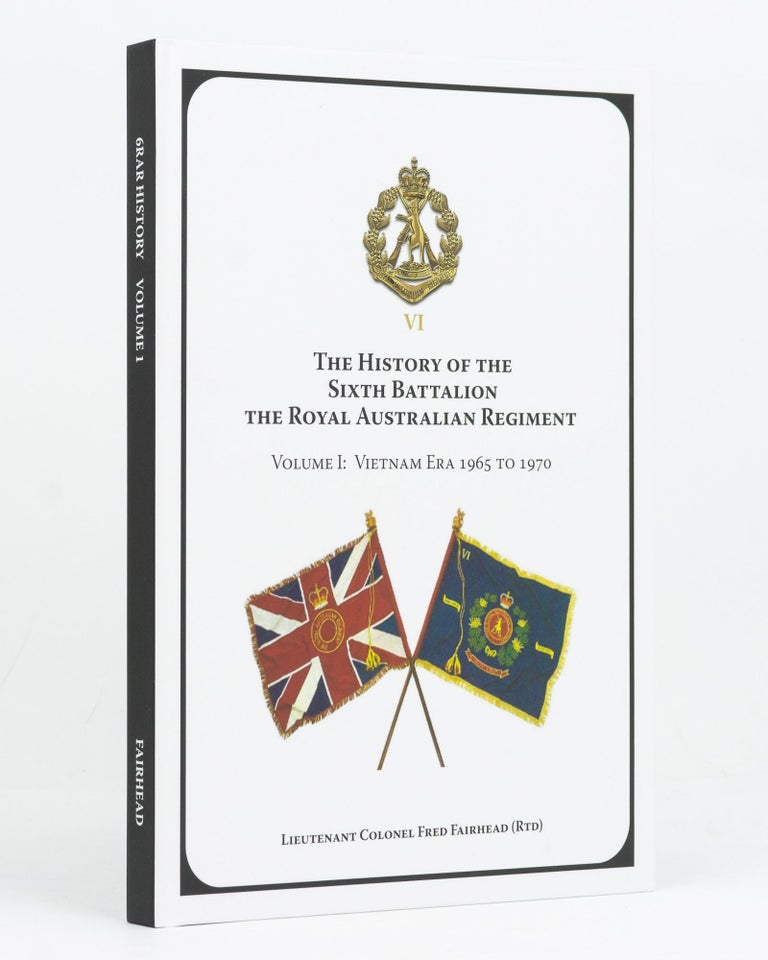 Item #128127 The History of the Sixth Battalion, the Royal Australian Regiment. Volume I: Vietnam Era, 1965 to 1970. Lieutenant Colonel Fred FAIRHEAD, Rtd.