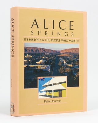 Item #128516 Alice Springs. Its History and the People Who Made It. Peter DONOVAN