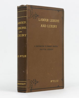 Item #129020 Labour, Leisure and Luxury. A Contribution to Present Practical Political Economy....
