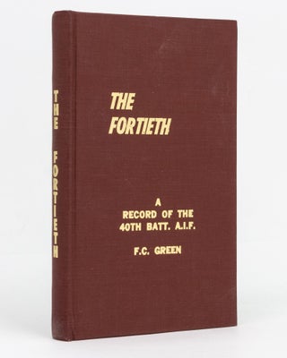 Item #129413 The Fortieth. A Record of the 40th Battalion, AIF. 40th Battalion, Frank Clifton GREEN