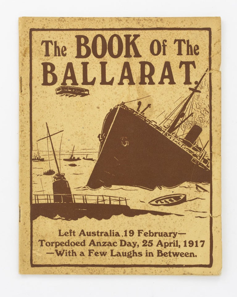 Item #129560 The Book of the 'Ballarat'. Left Australia, 19 February - Torpedoed Anzac Day, 25 April, 1917 - With a Few Laughs in Between [cover title]. HMAT 'Ballarat'.