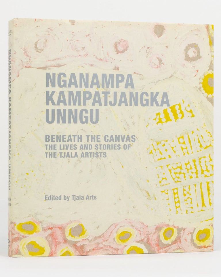 Item #130286 Nganampa Kampatjangka Unngu. Beneath the Canvas. The Lives and Stories of the Tjala Artists. Edited by Tjala Arts. Indigenous Art.