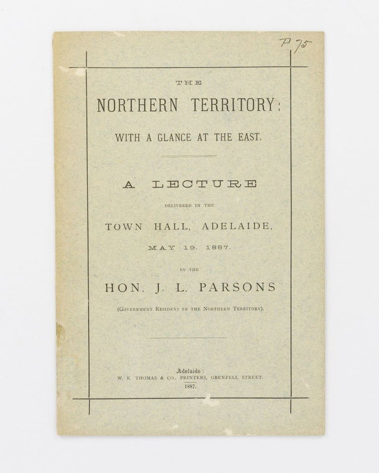 Item #131627 The Northern Territory, with a Glance at the East. A Lecture delivered in the Town Hall, Adelaide, May 19, 1887. Hon. J. L. PARSONS.