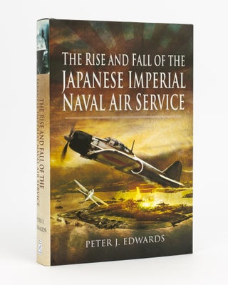 Item #132900 The Rise and Fall of the Japanese Imperial Naval Air Service. Peter J. EDWARDS