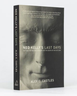 Item #134879 Ned Kelly's Last Days. Setting the Record Straight on the Death of an Outlaw. Alex...