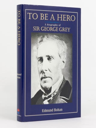 Item #139939 To be a Hero. A Biography of Sir George Grey. Edmund BOHAN