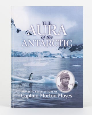 Item #141212 The Aura of the Antarctic. Antarctic Recollections of Captain Morton Moyes. Captain...