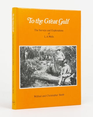 Item #146425 To the Great Gulf. The Surveys and Explorations of L.A. Wells, Last Australian...