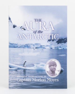 Item #147319 The Aura of the Antarctic. Antarctic Recollections of Captain Morton Moyes. Captain...