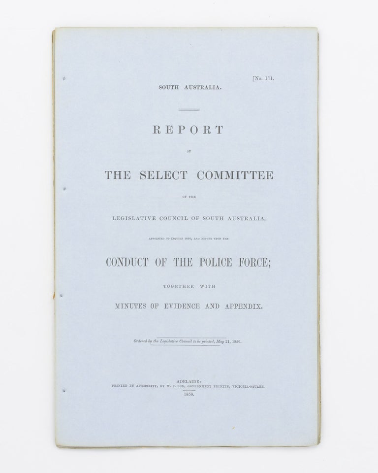 Item #17670 Report of the Select Committee of the Legislative Council of South Australia, appointed to inquire into, and report upon the Conduct of the Police Force; together with Minutes of Evidence and Appendix. Police.