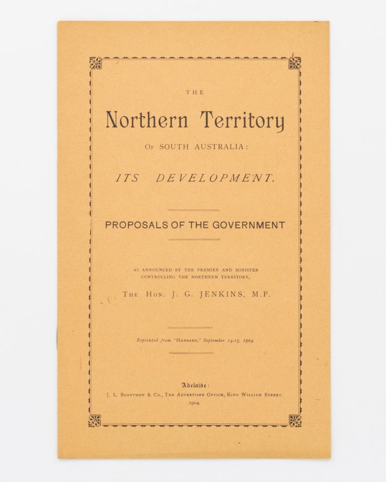 Item #20556 The Northern Territory of South Australia. Its Development. Proposals of the Government as announced by the Premier and Minister controlling the Northern Territory ... Reprinted from 'Hansard', September 14-15, 1904. Northern Territory, The Honorable John Greeley JENKINS.