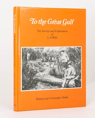 Item #24937 To the Great Gulf. The Surveys and Explorations of L.A. Wells, Last Australian...
