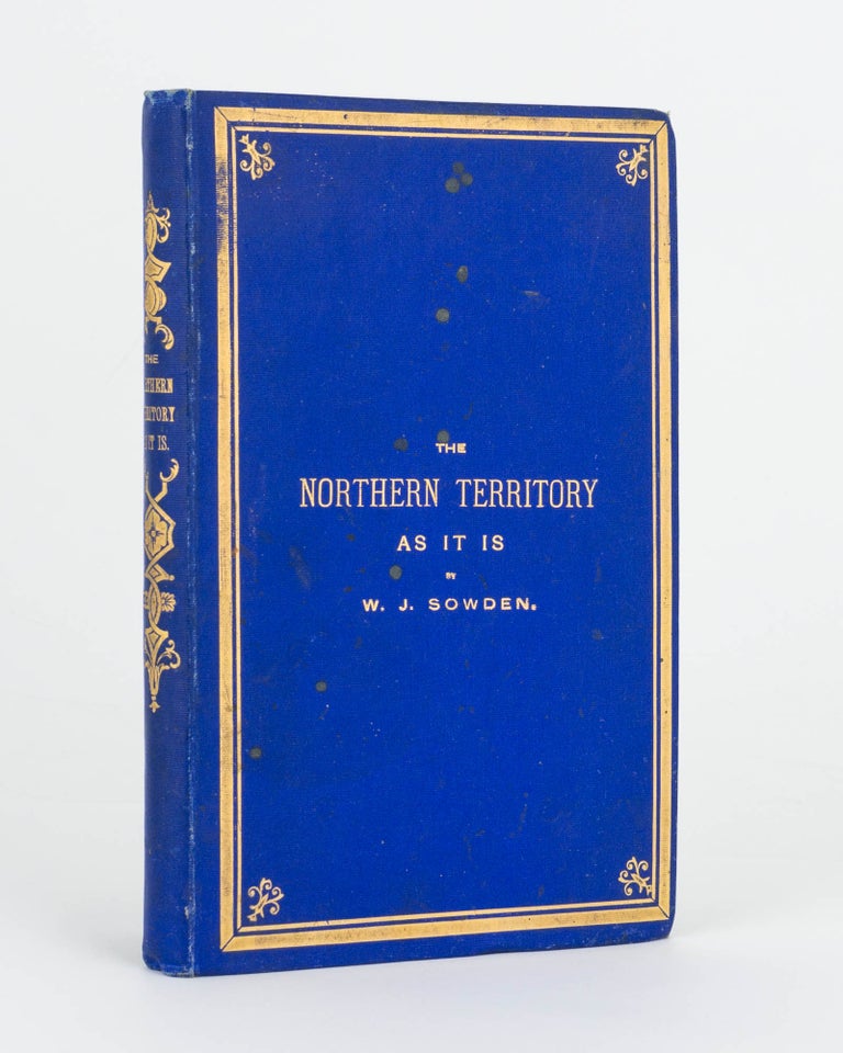 Item #56918 The Northern Territory as it is. A Narrative of the South Australian Parliamentary Party's Trip, and Full Descriptions of the Northern Territory; its Settlements and Industries. With an Appendix, containing Reports on the General Resources of the Territory by Professor Tate. William J. SOWDEN.