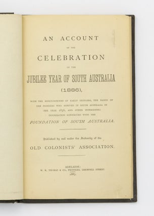 An Account of the Celebration of the Jubilee Year of South Australia (1886), with the Reminiscecnes [sic] of Early Settlers, the Names of the Pioneers who arrived in South Australia in the Year 1836, and Other Interesting Information connected with the Foundation of South Australia