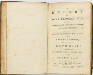 A Report of Some Proceedings on the Commission of Oyer and Terminer and Gaol Delivery for the Trial of the Rebels in the Year 1746 in the County of Surry, and of other Crown Cases. To which are added Discourses upon a Few Branches of the Crown Law
