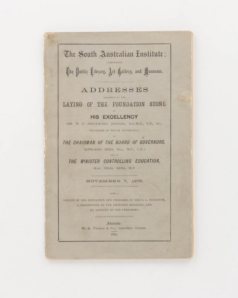 Item #71012 The South Australian Institute: comprising the Public Library, Art Gallery and Museums. Addresses delivered at the Laying of the Foundation Stone by His Excellency Sir W.F. Drummond Jervois ... Governor of South Australia; by the Chairman of the Board of Governors, Rowland Rees ... and by the Minister controlling Education, Hon. Thos. King MP. November 7, 1879. With a Sketch of the Initiation and Progress of the SA Institute, a Description of the Proposed Building, and an Account of the Ceremony. Photography.