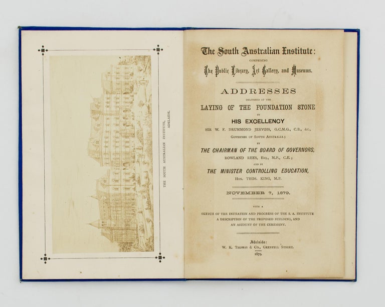 Item #83369 The South Australian Institute: comprising the Public Library, Art Gallery and Museums. Addresses delivered at the laying of the foundation stone by His Excellency Sir W.F. Drummond Jervois ... Governor of South Australia; by the Chairman of the Board of Governors, Rowland Rees ... and by the Minister controlling Education, Hon. Thos. King MP. November 7, 1879. With a sketch of the initiation and progress of the SA Institute, a description of the proposed building, and an account of the ceremony. Photography.