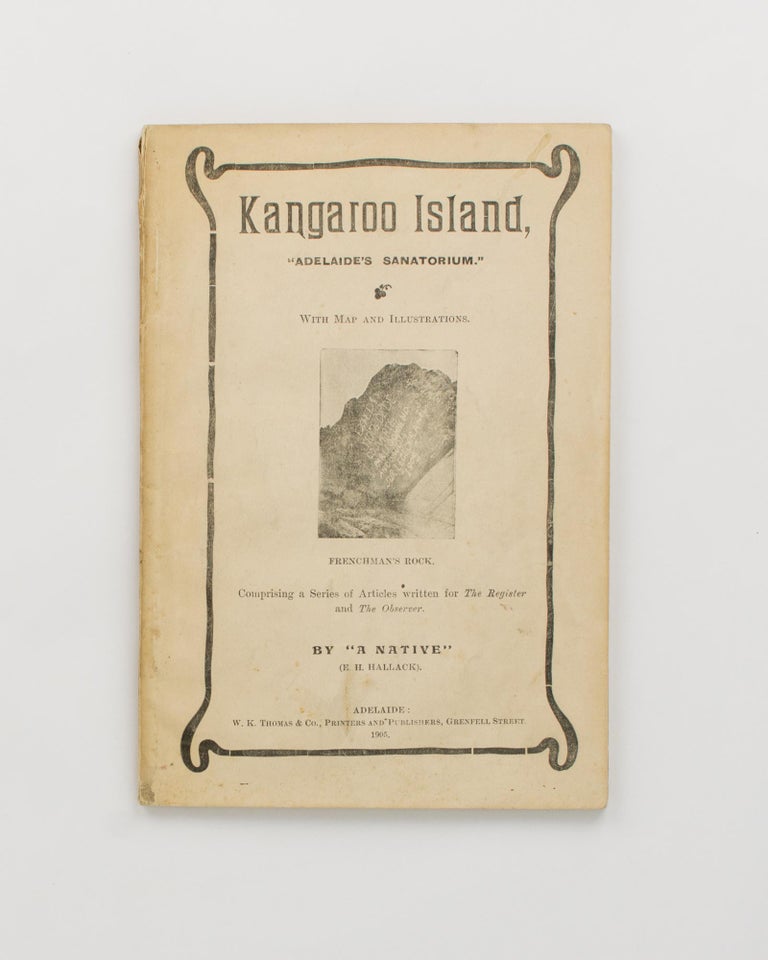 Item #89560 Kangaroo Island, 'Adelaide's Sanatorium'. Comprising a Series of Articles written for 'The Register' and 'The Observer'. Kangaroo Island, E. H. HALLACK, 'A Native'.