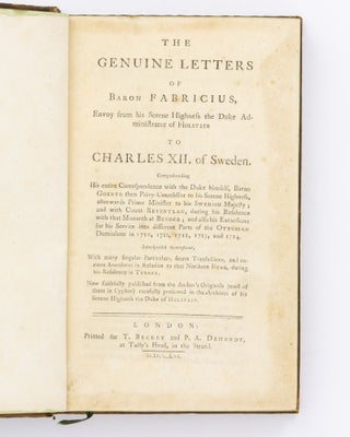The Genuine Letters of Baron Fabricius, Envoy from his Serene Highness the Duke Administrator of Holstein to Charles XII of Sweden. Comprehending his Entire Correspondence with the Duke himself, Baron Goertz ... and with Count Reventlau ... and also his Excursions for his Service into Different Parts of the Ottoman Dominions in 1710, 1711, 1712, 1713 and 1714. Interspersed throughout with Many Singular Particulars, Secret Transactions and Curious Anecdotes in Relation to that Northern Hero, during his Residence in Turkey ...