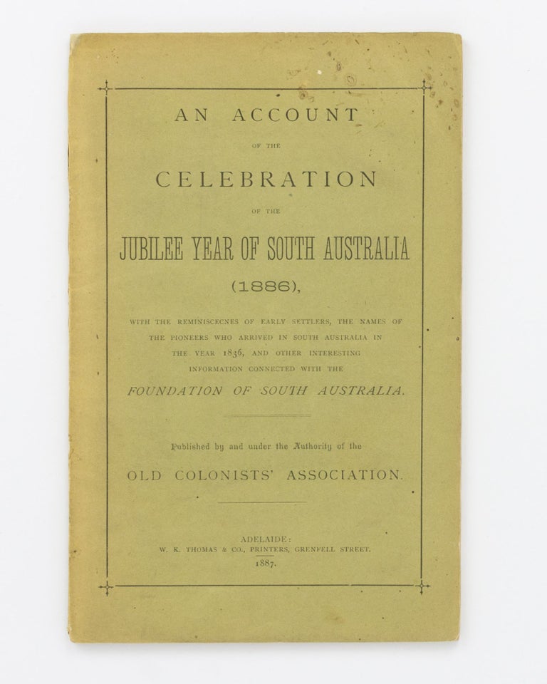 Item #95117 An Account of the Celebration of the Jubilee Year of South Australia (1886), with the Reminiscecnes [sic] of Early Settlers, the Names of the Pioneers who arrived in South Australia in the Year 1836, and Other Interesting Information connected with the Foundation of South Australia. South Australia.